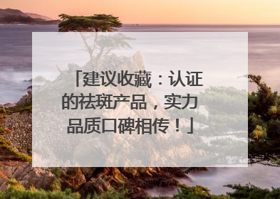 建议收藏：认证的祛斑产品，实力品质口碑相传！