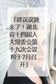 建议议题来了！湖北省十四届人大常委会第十九次会议将于7月召开