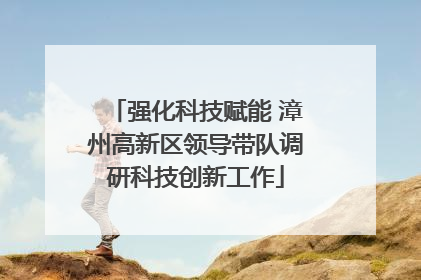 强化科技赋能 漳州高新区领导带队调研科技创新工作