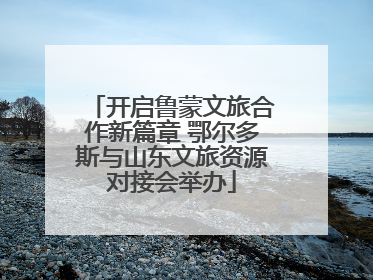 开启鲁蒙文旅合作新篇章 鄂尔多斯与山东文旅资源对接会举办