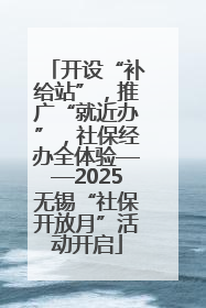 开设“补给站”，推广“就近办”，社保经办全体验——2025无锡“社保开放月”活动开启