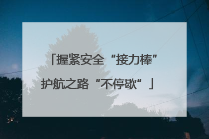 握紧安全“接力棒”护航之路“不停歇”