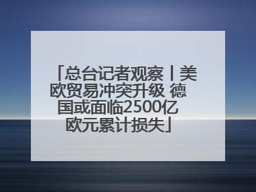 总台记者观察丨美欧贸易冲突升级 德国或面临2500亿欧元累计损失