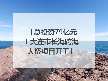总投资79亿元！大连市长海跨海大桥项目开工