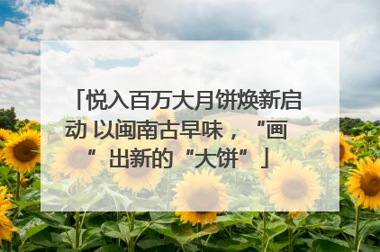 悦入百万大月饼焕新启动 以闽南古早味，“画”出新的“大饼”