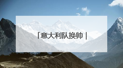 意大利队换帅｜候选人寥寥无几，为何名帅不再垂青“蓝衣军团”？