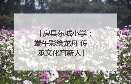 房县东城小学：端午彩绘龙舟 传承文化育新人