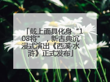 戴上面具化身“108将”，新古典沉浸式演出《西溪·水浒》正式发布