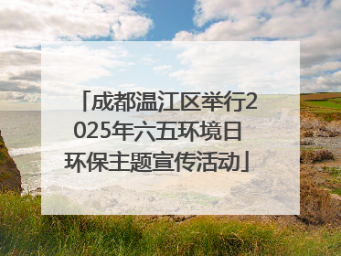 成都温江区举行2025年六五环境日环保主题宣传活动
