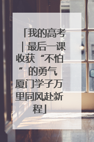 我的高考｜最后一课收获“不怕”的勇气 厦门学子万里同风赴新程