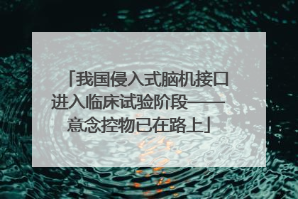 我国侵入式脑机接口进入临床试验阶段——意念控物已在路上