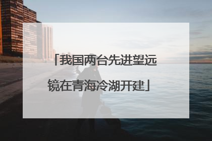我国两台先进望远镜在青海冷湖开建