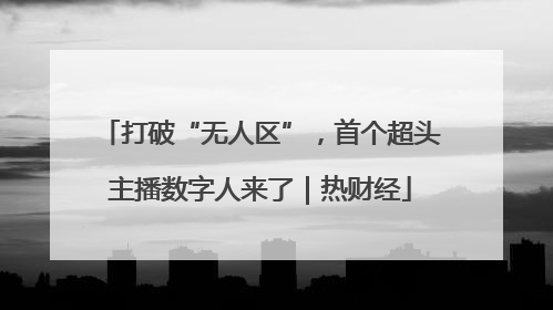 打破“无人区”，首个超头主播数字人来了｜热财经