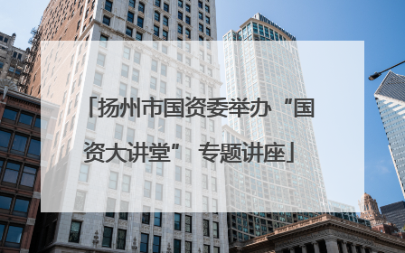 扬州市国资委举办“国资大讲堂” 专题讲座