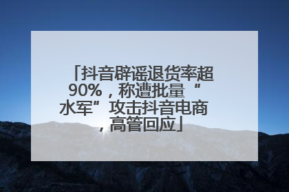 抖音辟谣退货率超90%，称遭批量“水军”攻击抖音电商，高管回应