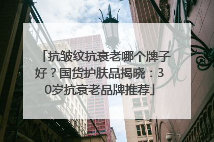抗皱纹抗衰老哪个牌子好?国货护肤品揭晓:30岁抗衰老品牌推荐
