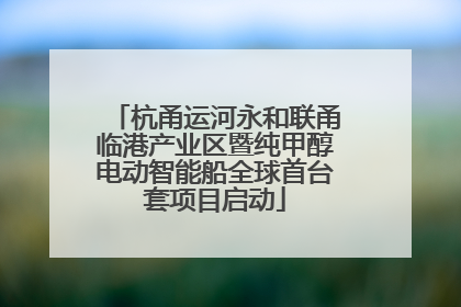 杭甬运河永和联甬临港产业区暨纯甲醇电动智能船全球首台套项目启动