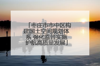 枣庄市市中区构建国土空间规划体系 强化监督实施护航高质量发展