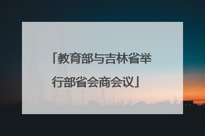 教育部与吉林省举行部省会商会议