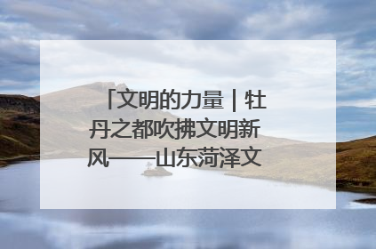 文明的力量｜牡丹之都吹拂文明新风——山东菏泽文明创建一线见闻