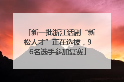 新一批浙江话剧“新松人才”正在选拔，96名选手参加复赛