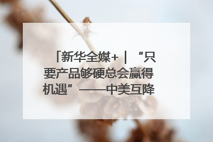 新华全媒+｜“只要产品够硬总会赢得机遇”——中美互降关税落地一线观察