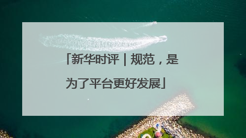 新华时评｜规范，是为了平台更好发展