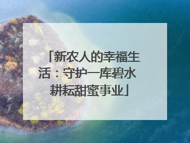 新农人的幸福生活：守护一库碧水 耕耘甜蜜事业