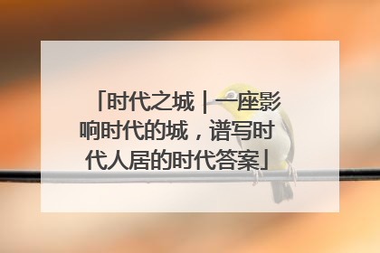 时代之城｜一座影响时代的城，谱写时代人居的时代答案