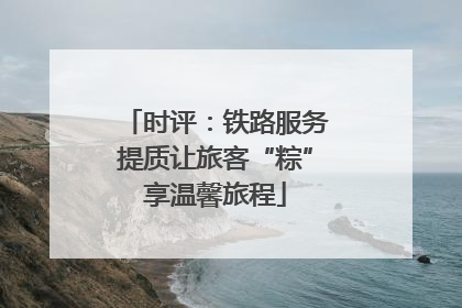 时评：铁路服务提质让旅客“粽”享温馨旅程