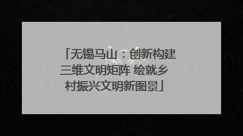 无锡马山：创新构建三维文明矩阵 绘就乡村振兴文明新图景