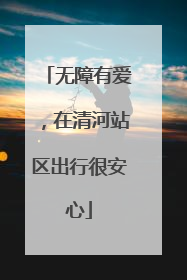 无障有爱，在清河站区出行很安心