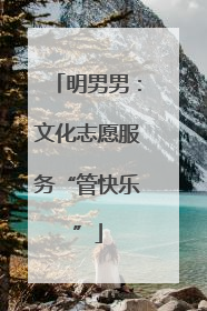 明男男：文化志愿服务“管快乐”