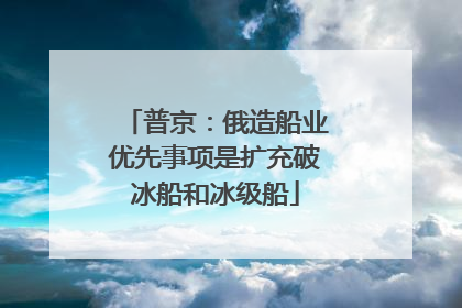 普京：俄造船业优先事项是扩充破冰船和冰级船