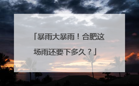 暴雨大暴雨！合肥这场雨还要下多久？