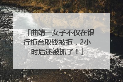 曲靖一女子不仅在银行柜台取钱被拒，2小时后还被抓了！
