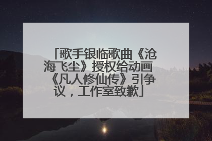 歌手银临歌曲《沧海飞尘》授权给动画《凡人修仙传》引争议，工作室致歉