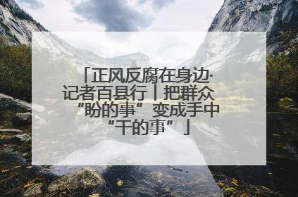 正风反腐在身边·记者百县行丨把群众“盼的事”变成手中“干的事”