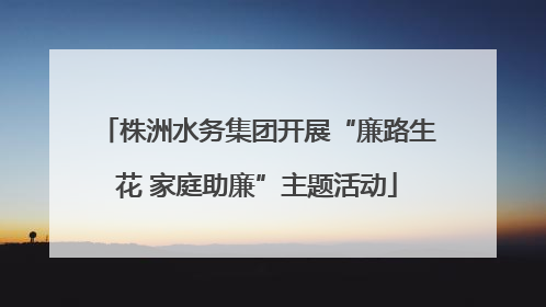 株洲水务集团开展“廉路生花 家庭助廉”主题活动