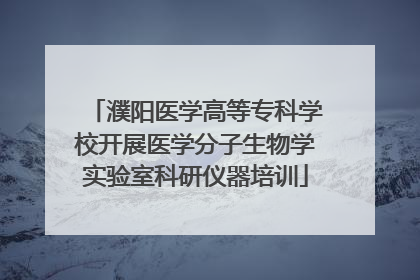 濮阳医学高等专科学校开展医学分子生物学实验室科研仪器培训
