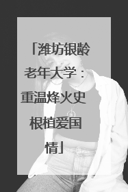 潍坊银龄老年大学：重温烽火史 根植爱国情