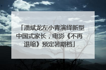 潘斌龙左小青演绎新型中国式家长，电影《不再退缩》预定暑期档