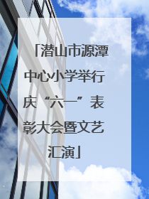 潜山市源潭中心小学举行庆“六一”表彰大会暨文艺汇演