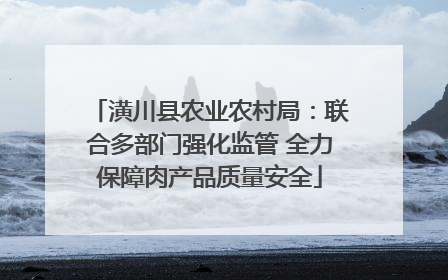 潢川县农业农村局：联合多部门强化监管 全力保障肉产品质量安全