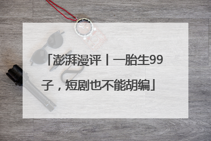 澎湃漫评丨一胎生99子，短剧也不能胡编