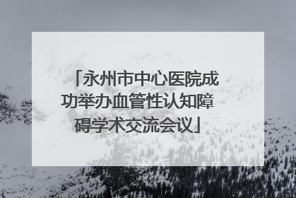 永州市中心医院成功举办血管性认知障碍学术交流会议