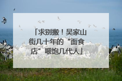 求别搬！吴家山街几十年的“面食店”喂饱几代人