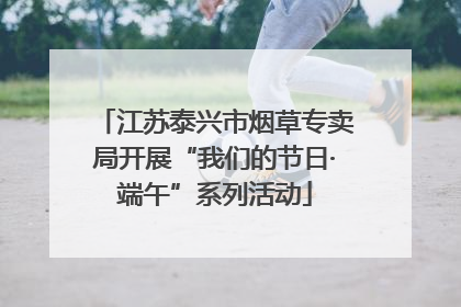 江苏泰兴市烟草专卖局开展“我们的节日·端午”系列活动
