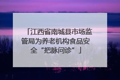 江西省南城县市场监管局为养老机构食品安全“把脉问诊”