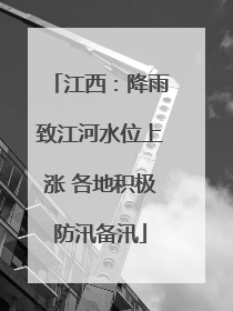 江西：降雨致江河水位上涨 各地积极防汛备汛